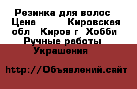 Резинка для волос › Цена ­ 100 - Кировская обл., Киров г. Хобби. Ручные работы » Украшения   